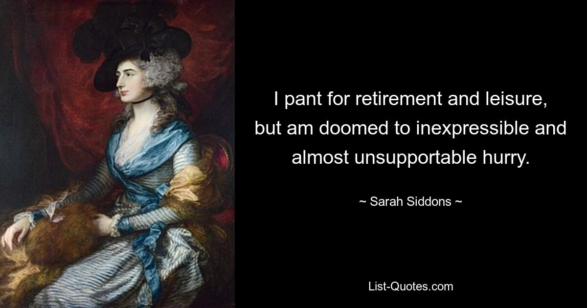 I pant for retirement and leisure, but am doomed to inexpressible and almost unsupportable hurry. — © Sarah Siddons