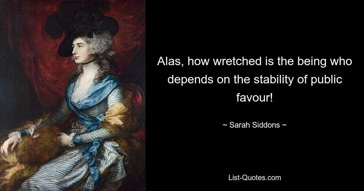 Alas, how wretched is the being who depends on the stability of public favour! — © Sarah Siddons