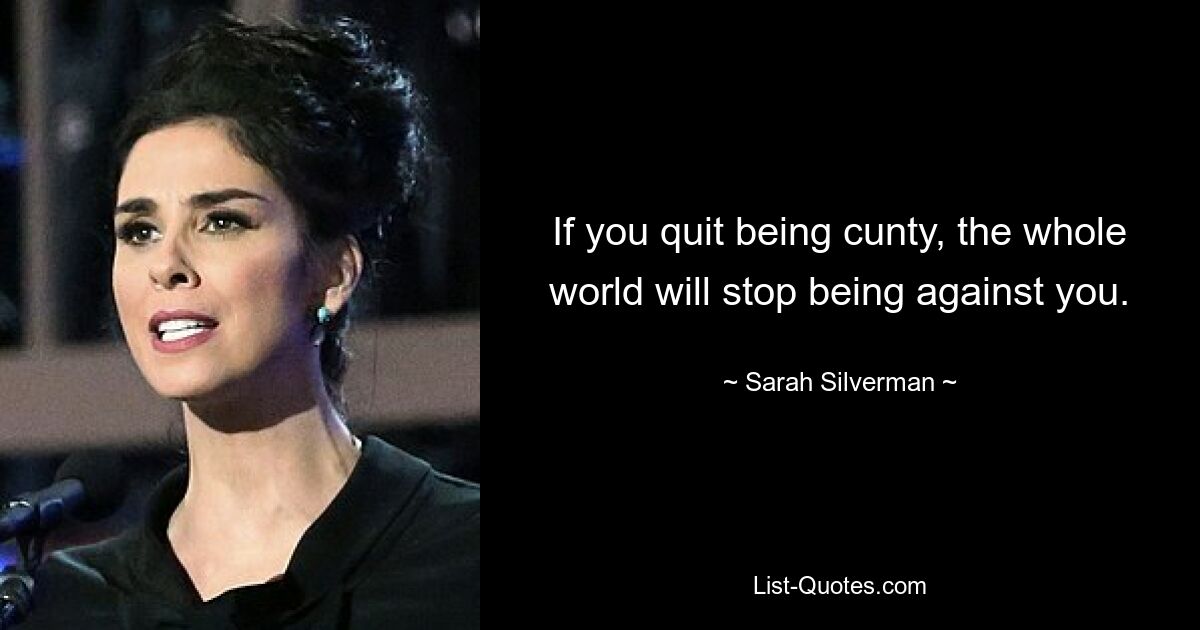 If you quit being cunty, the whole world will stop being against you. — © Sarah Silverman