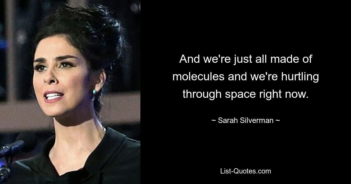 And we're just all made of molecules and we're hurtling through space right now. — © Sarah Silverman