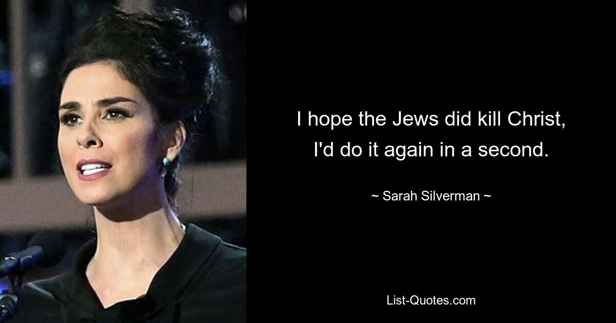 I hope the Jews did kill Christ, I'd do it again in a second. — © Sarah Silverman