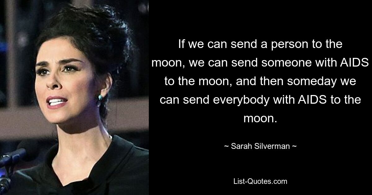 If we can send a person to the moon, we can send someone with AIDS to the moon, and then someday we can send everybody with AIDS to the moon. — © Sarah Silverman