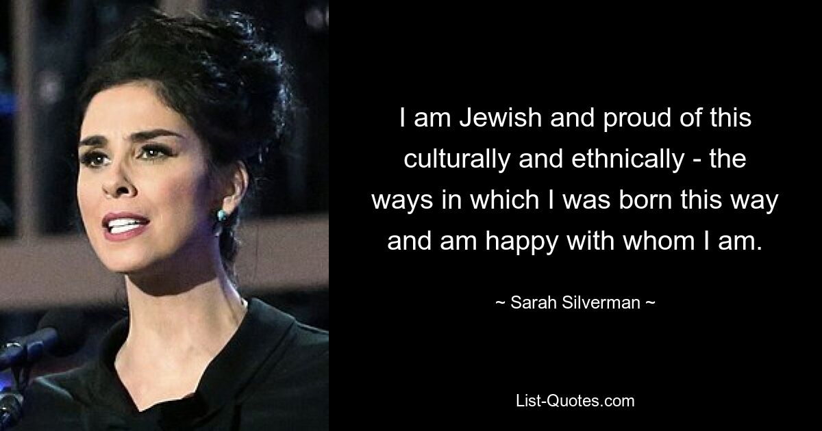 I am Jewish and proud of this culturally and ethnically - the ways in which I was born this way and am happy with whom I am. — © Sarah Silverman