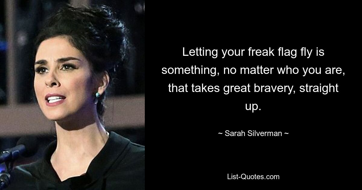 Letting your freak flag fly is something, no matter who you are, that takes great bravery, straight up. — © Sarah Silverman