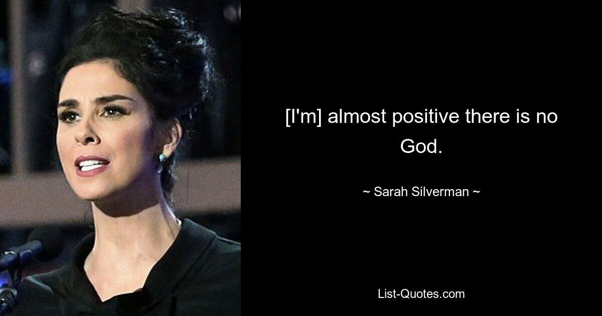 [I'm] almost positive there is no God. — © Sarah Silverman