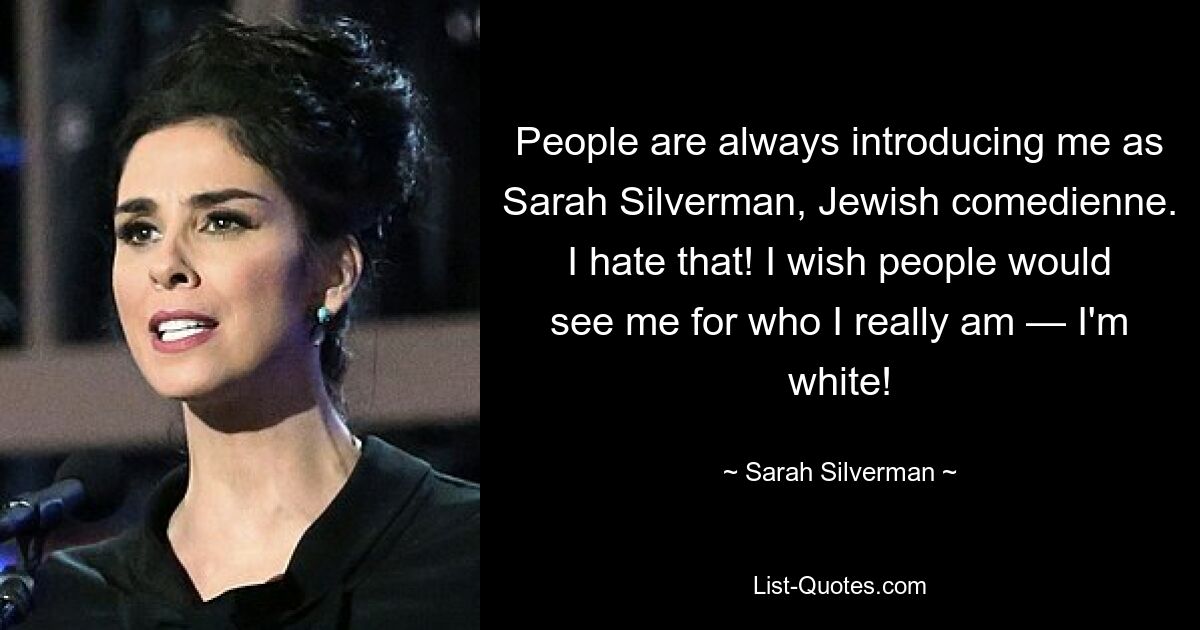 People are always introducing me as Sarah Silverman, Jewish comedienne. I hate that! I wish people would see me for who I really am — I'm white! — © Sarah Silverman