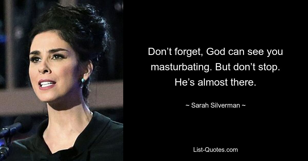 Don’t forget, God can see you masturbating. But don’t stop. He’s almost there. — © Sarah Silverman