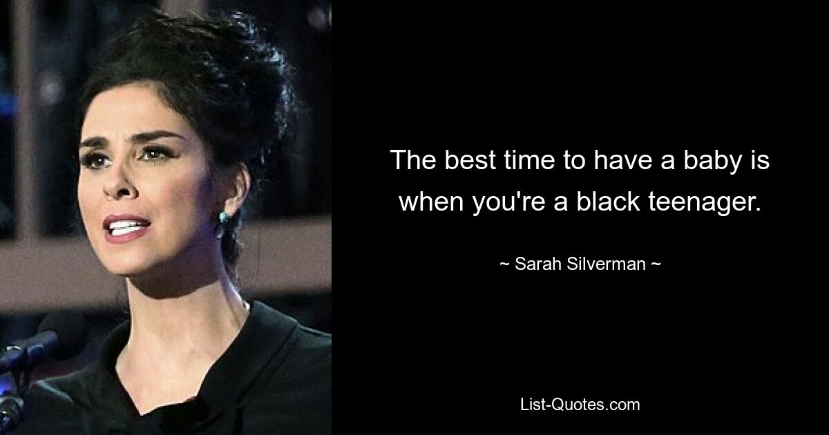 The best time to have a baby is when you're a black teenager. — © Sarah Silverman