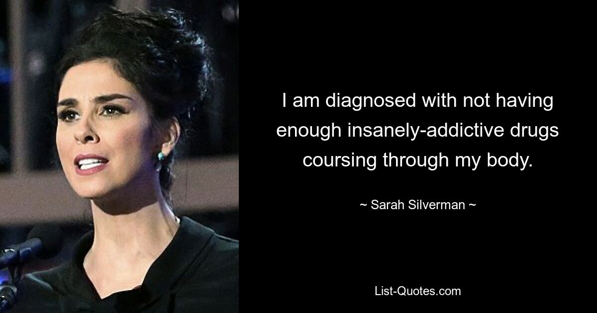 I am diagnosed with not having enough insanely-addictive drugs coursing through my body. — © Sarah Silverman