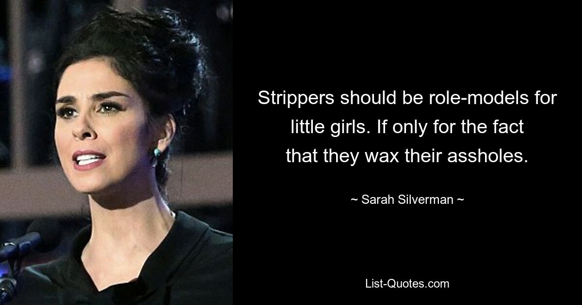 Strippers should be role-models for little girls. If only for the fact that they wax their assholes. — © Sarah Silverman