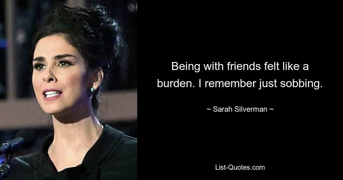 Being with friends felt like a burden. I remember just sobbing. — © Sarah Silverman