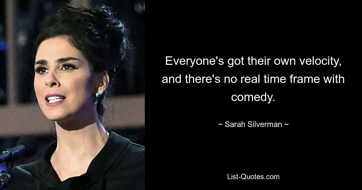 Everyone's got their own velocity, and there's no real time frame with comedy. — © Sarah Silverman