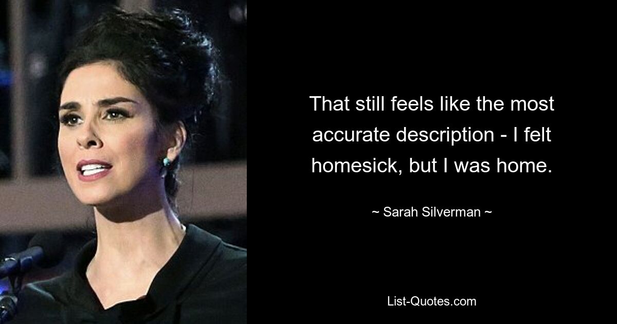 That still feels like the most accurate description - I felt homesick, but I was home. — © Sarah Silverman