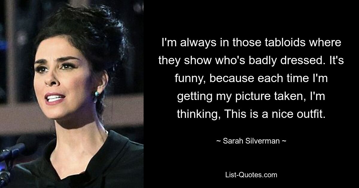 I'm always in those tabloids where they show who's badly dressed. It's funny, because each time I'm getting my picture taken, I'm thinking, This is a nice outfit. — © Sarah Silverman