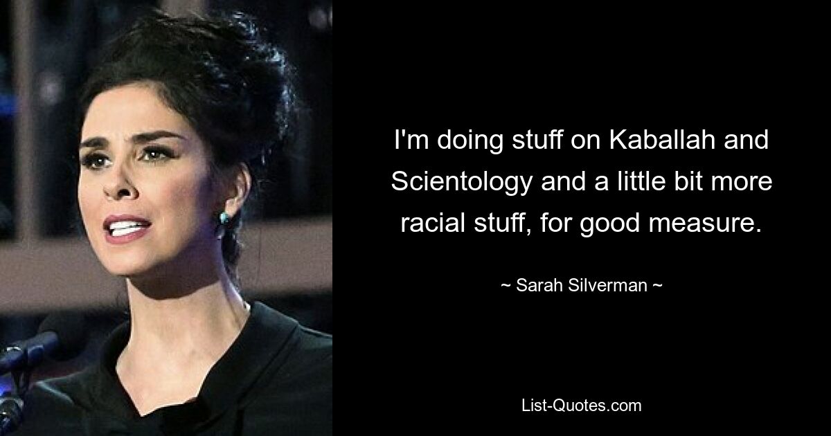 I'm doing stuff on Kaballah and Scientology and a little bit more racial stuff, for good measure. — © Sarah Silverman