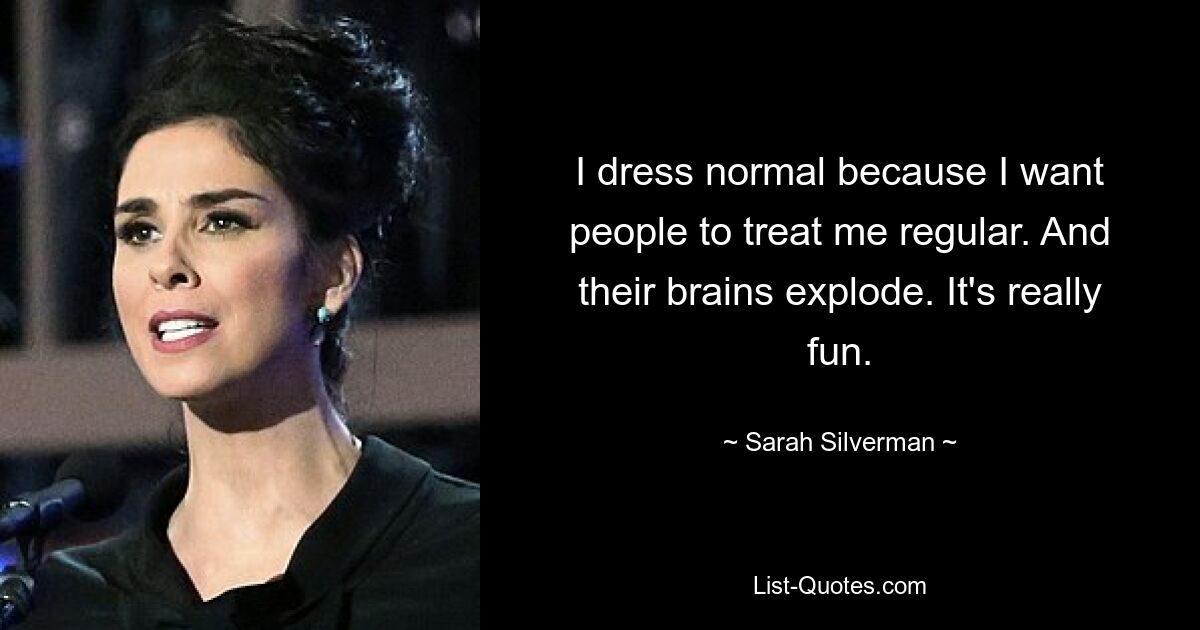 I dress normal because I want people to treat me regular. And their brains explode. It's really fun. — © Sarah Silverman