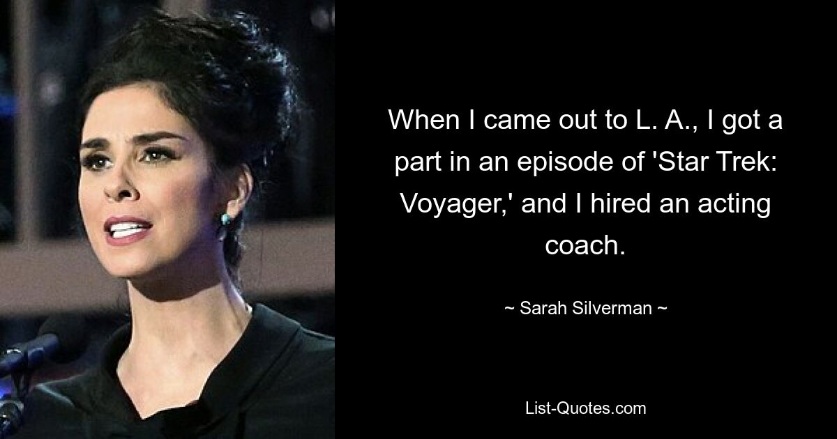 When I came out to L. A., I got a part in an episode of 'Star Trek: Voyager,' and I hired an acting coach. — © Sarah Silverman