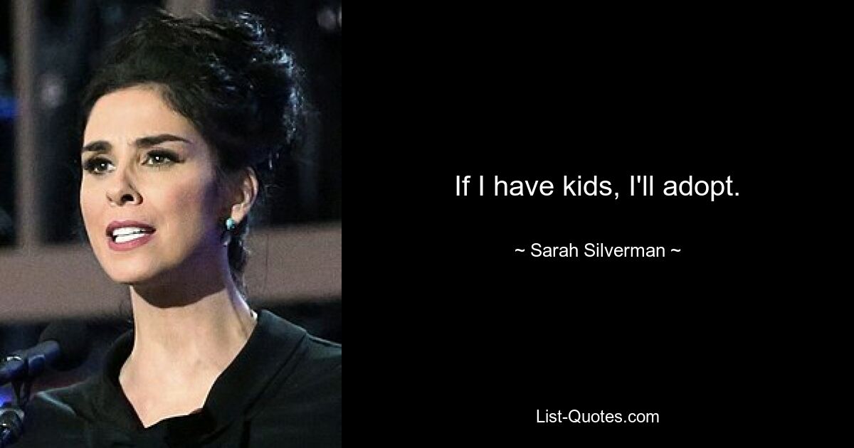 If I have kids, I'll adopt. — © Sarah Silverman