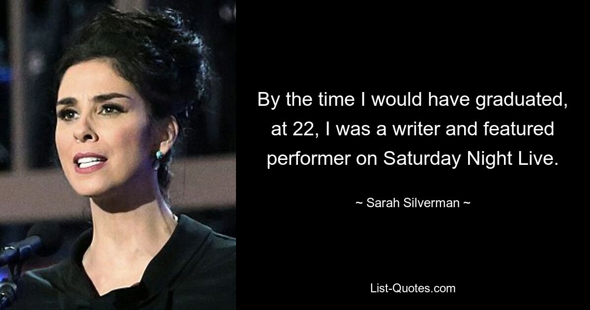 By the time I would have graduated, at 22, I was a writer and featured performer on Saturday Night Live. — © Sarah Silverman