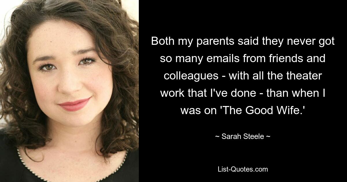 Both my parents said they never got so many emails from friends and colleagues - with all the theater work that I've done - than when I was on 'The Good Wife.' — © Sarah Steele