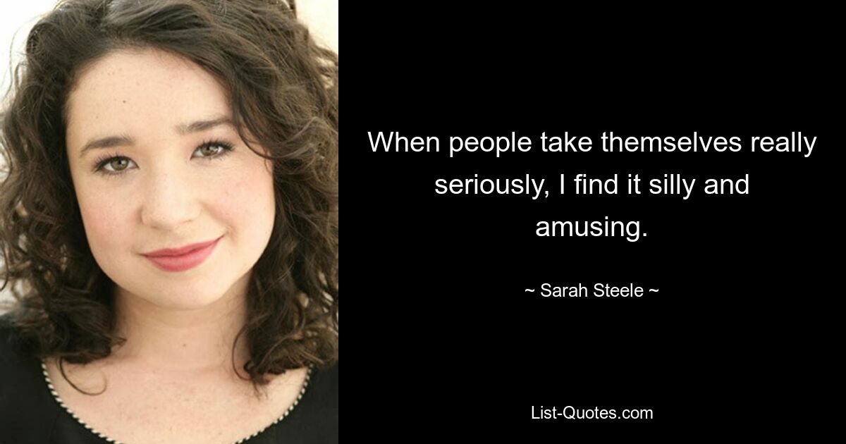 When people take themselves really seriously, I find it silly and amusing. — © Sarah Steele