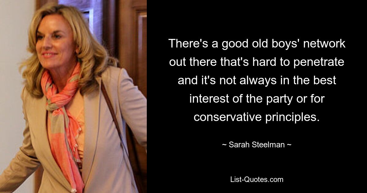 There's a good old boys' network out there that's hard to penetrate and it's not always in the best interest of the party or for conservative principles. — © Sarah Steelman