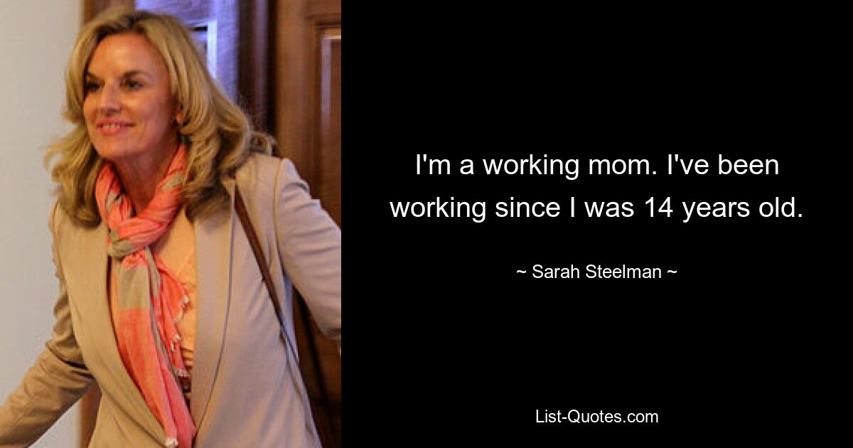 I'm a working mom. I've been working since I was 14 years old. — © Sarah Steelman