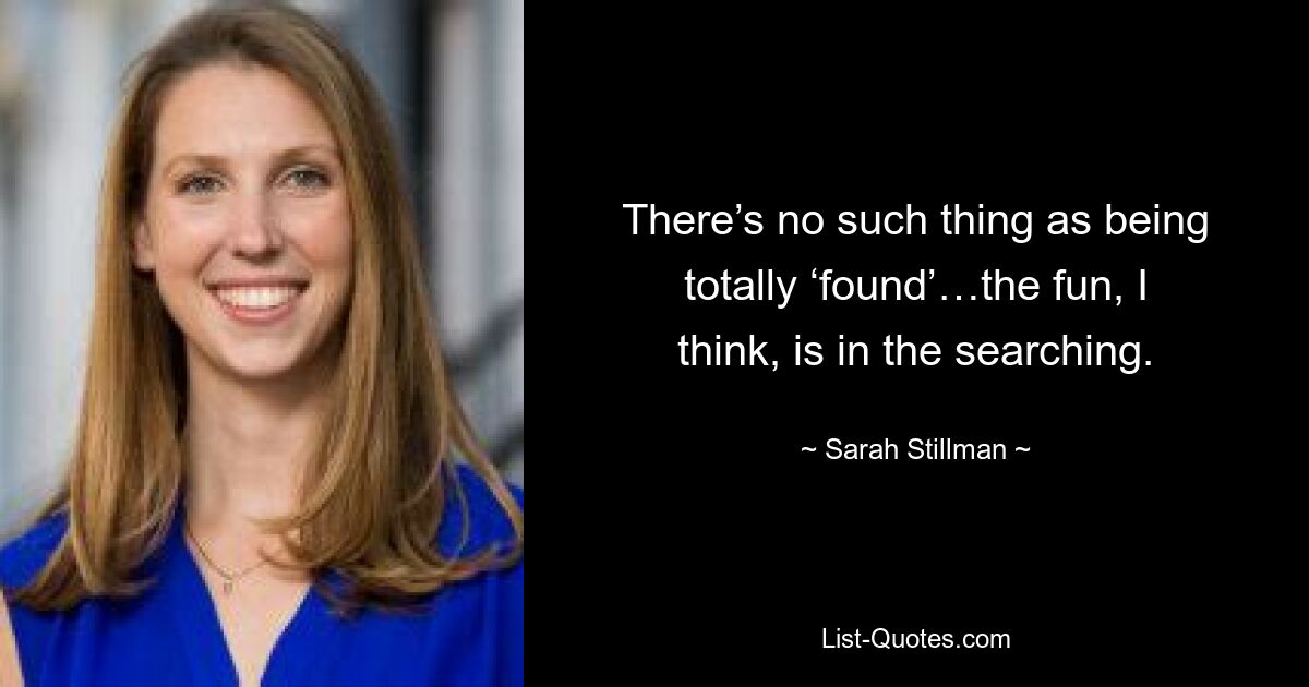 There’s no such thing as being totally ‘found’…the fun, I think, is in the searching. — © Sarah Stillman