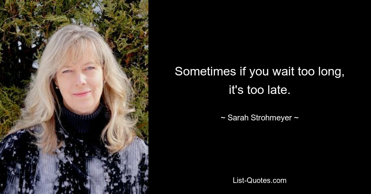 Sometimes if you wait too long, it's too late. — © Sarah Strohmeyer