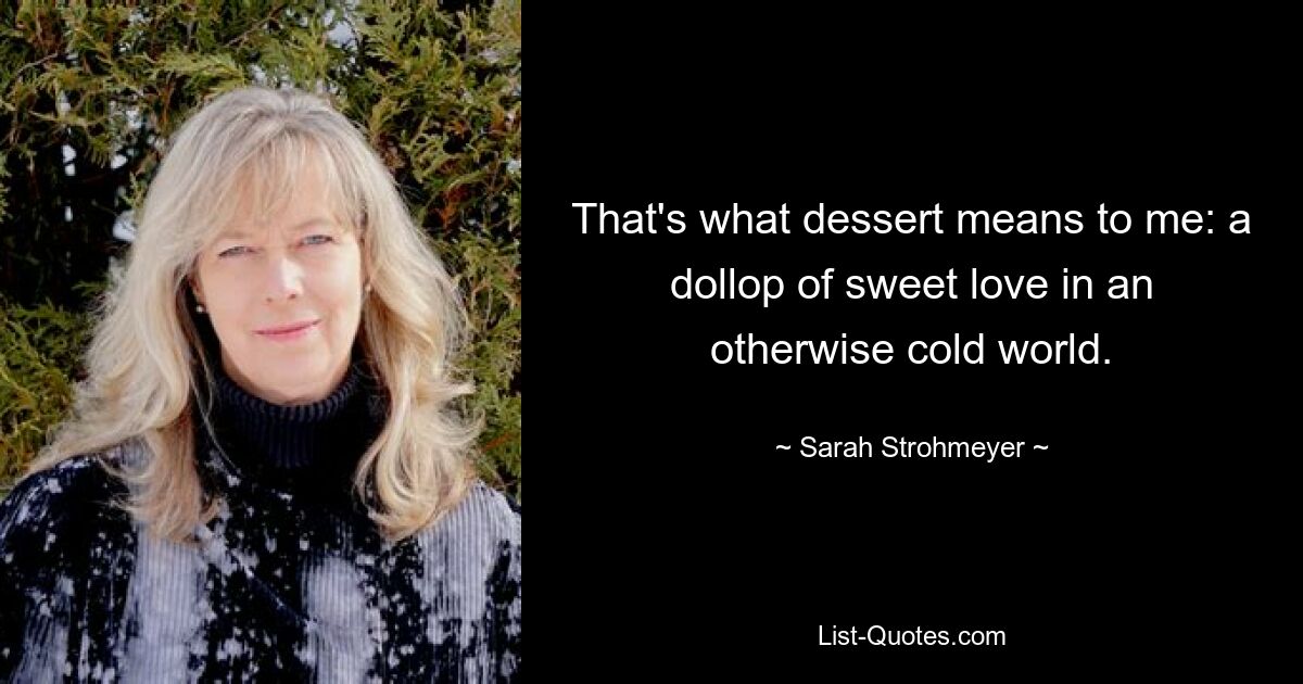 That's what dessert means to me: a dollop of sweet love in an otherwise cold world. — © Sarah Strohmeyer