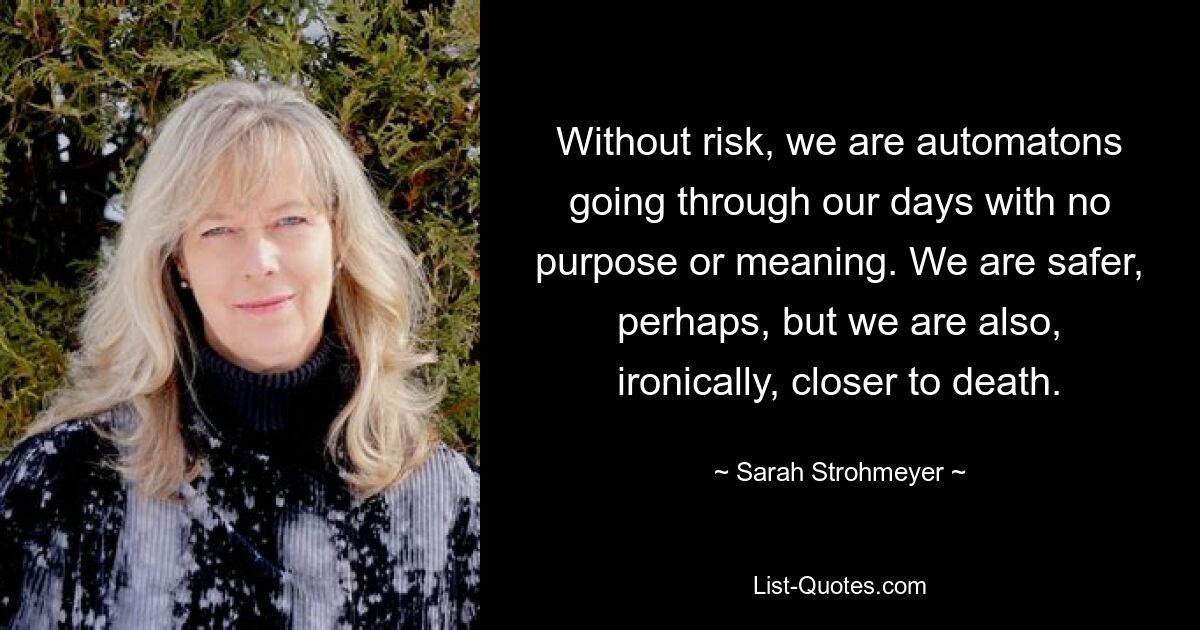 Ohne Risiko sind wir Automaten, die ohne Zweck und Bedeutung durch unsere Tage gehen. Wir sind vielleicht sicherer, aber ironischerweise sind wir auch dem Tod näher. — © Sarah Strohmeyer