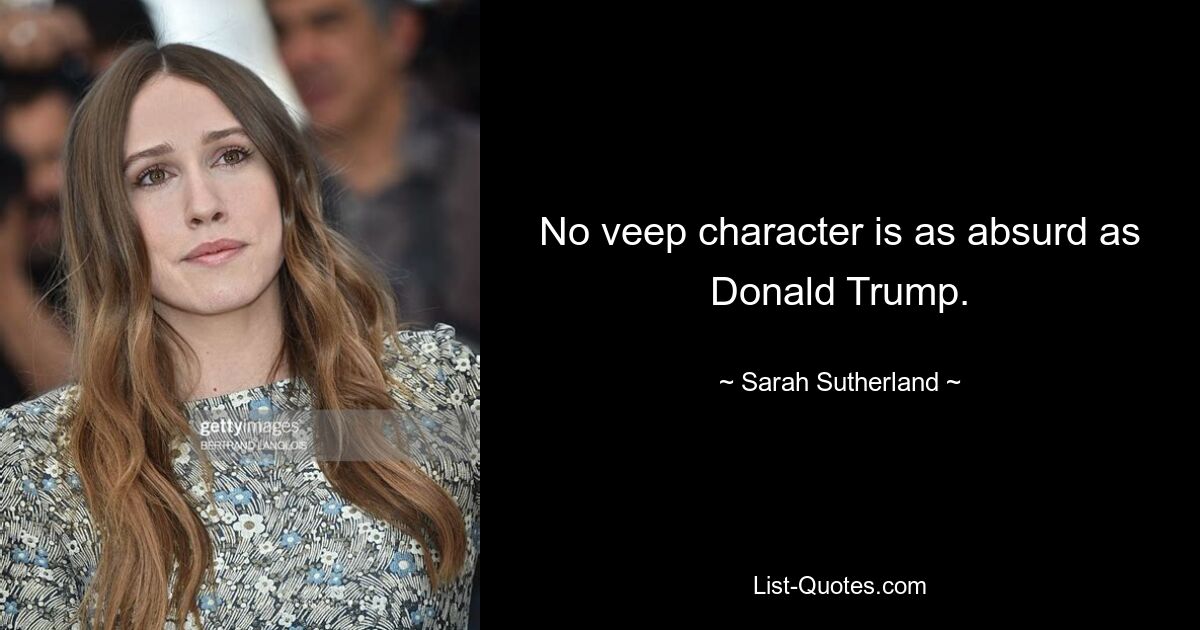 No veep character is as absurd as Donald Trump. — © Sarah Sutherland