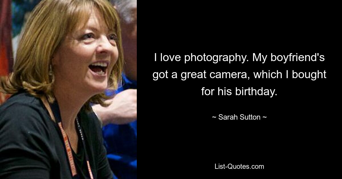 I love photography. My boyfriend's got a great camera, which I bought for his birthday. — © Sarah Sutton