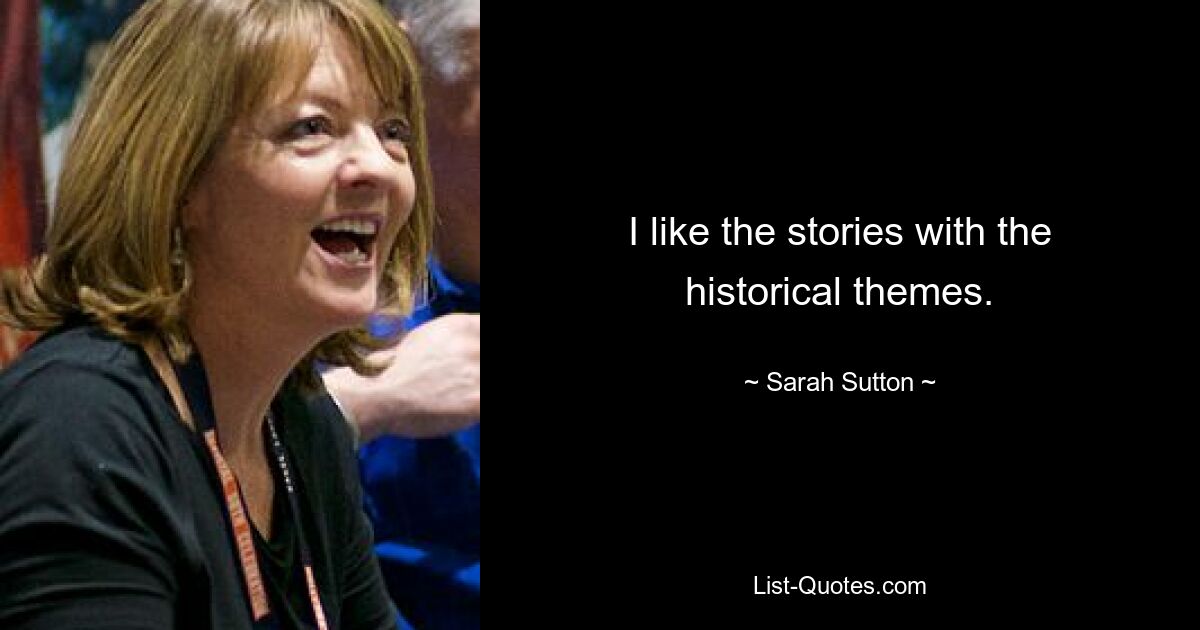 I like the stories with the historical themes. — © Sarah Sutton