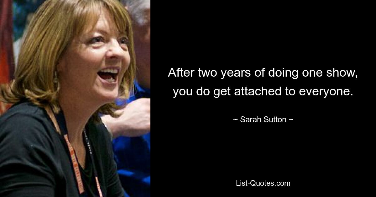 After two years of doing one show, you do get attached to everyone. — © Sarah Sutton