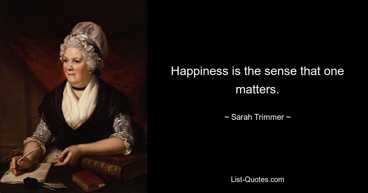 Happiness is the sense that one matters. — © Sarah Trimmer