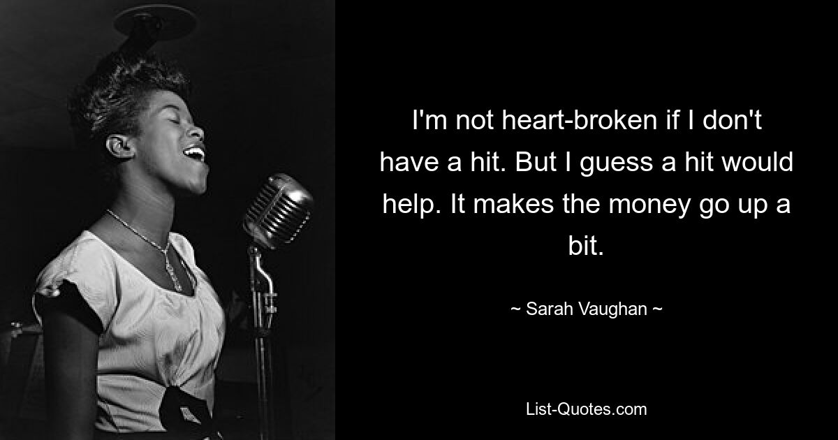 I'm not heart-broken if I don't have a hit. But I guess a hit would help. It makes the money go up a bit. — © Sarah Vaughan