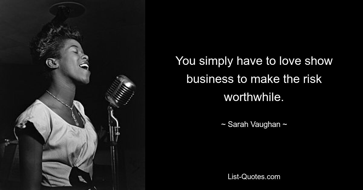 You simply have to love show business to make the risk worthwhile. — © Sarah Vaughan