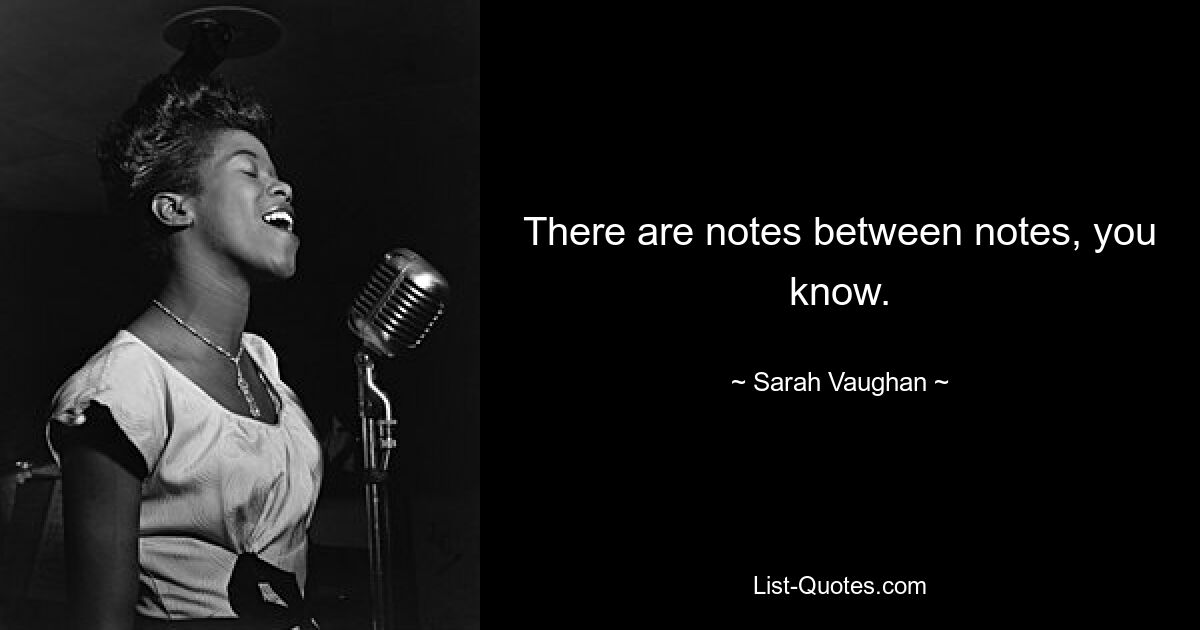 There are notes between notes, you know. — © Sarah Vaughan