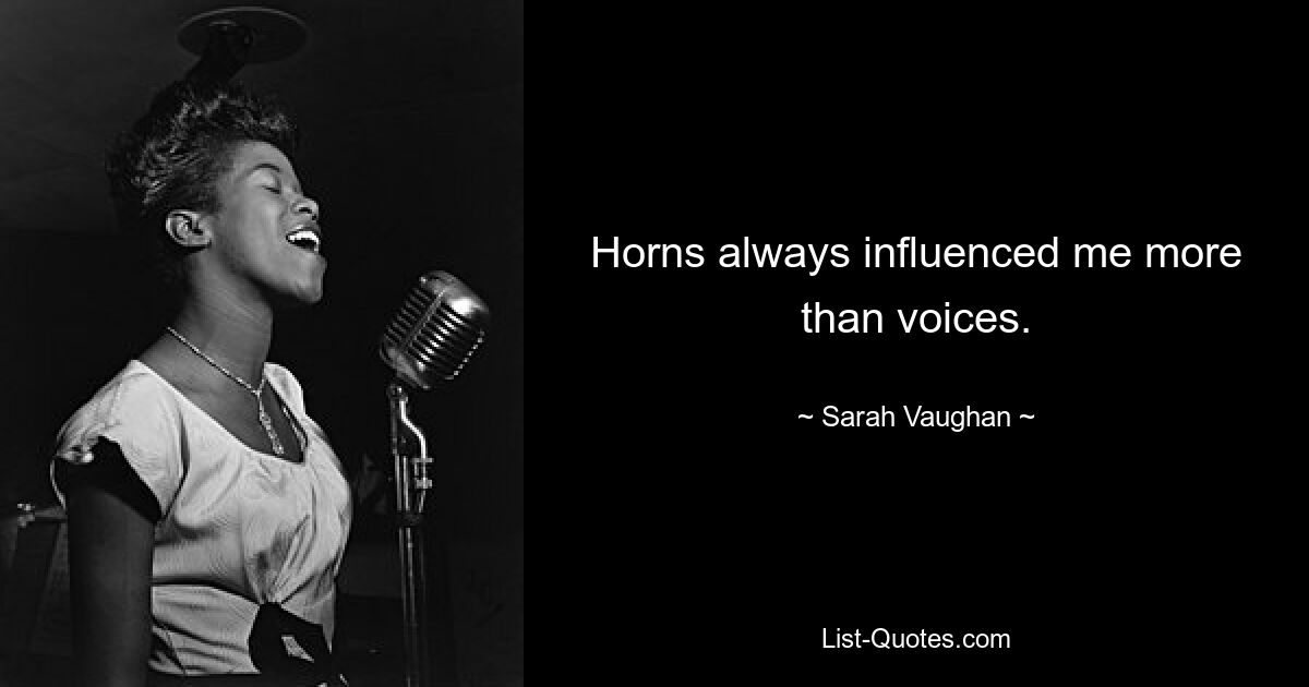 Horns always influenced me more than voices. — © Sarah Vaughan