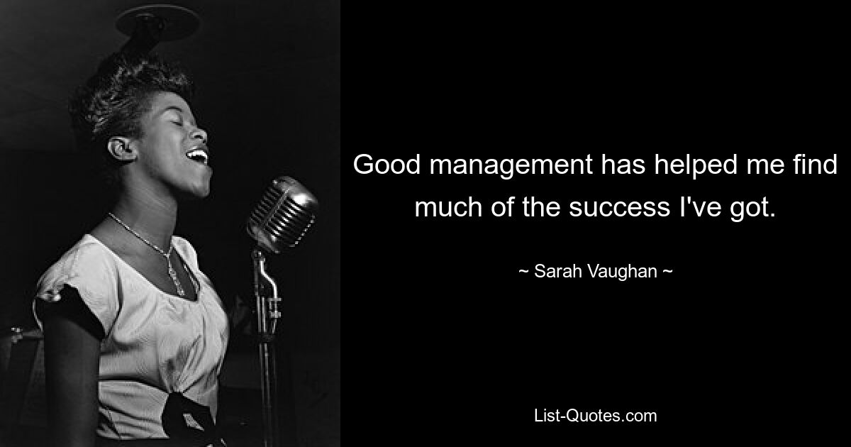 Good management has helped me find much of the success I've got. — © Sarah Vaughan