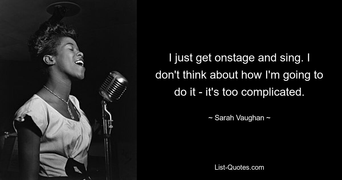 I just get onstage and sing. I don't think about how I'm going to do it - it's too complicated. — © Sarah Vaughan