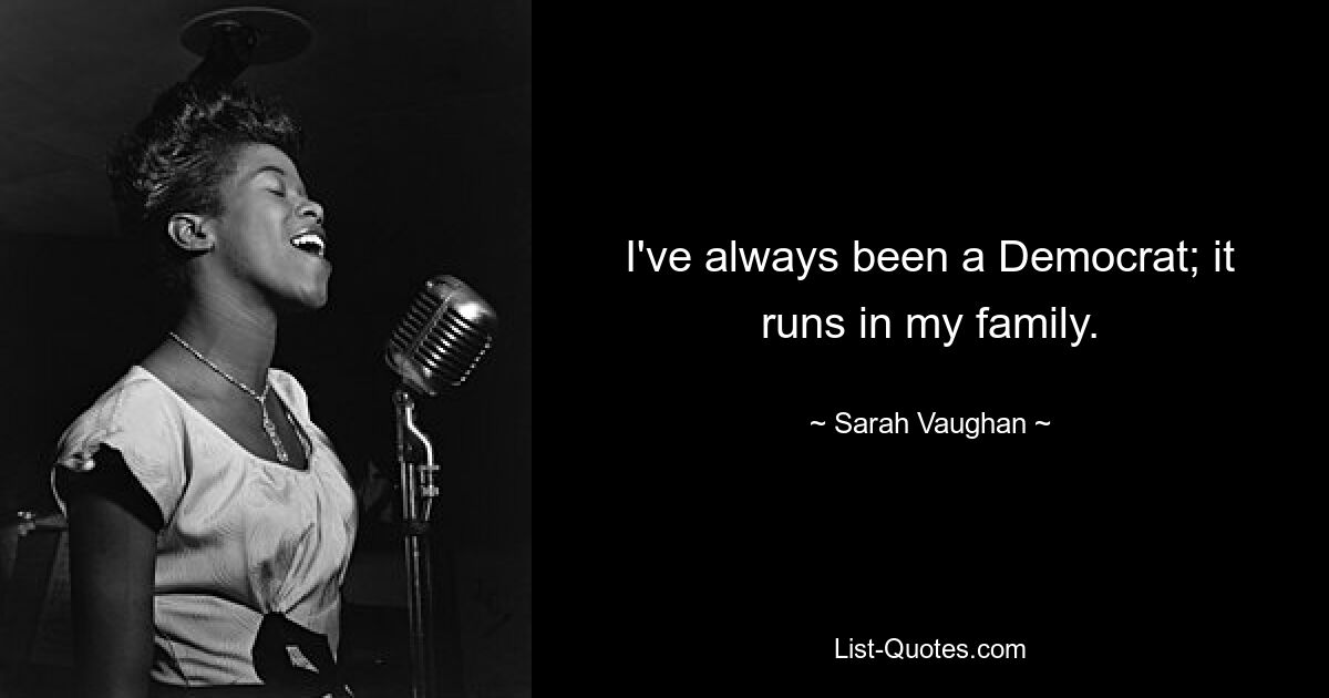 I've always been a Democrat; it runs in my family. — © Sarah Vaughan