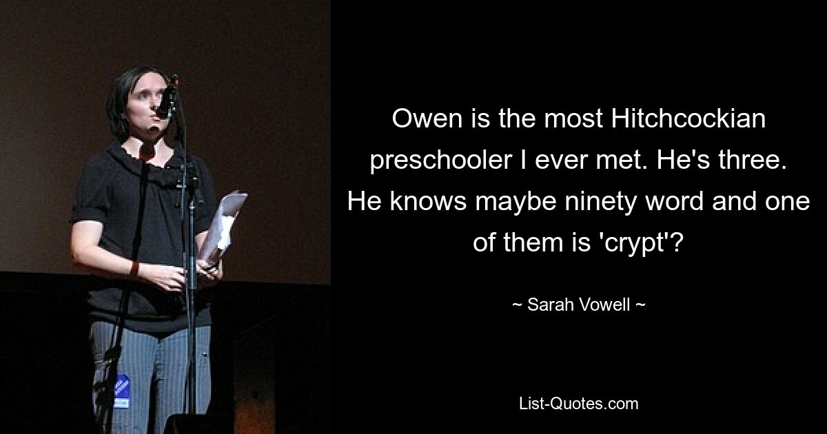 Owen is the most Hitchcockian preschooler I ever met. He's three. He knows maybe ninety word and one of them is 'crypt'? — © Sarah Vowell