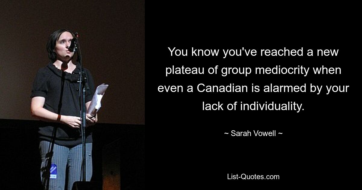 You know you've reached a new plateau of group mediocrity when even a Canadian is alarmed by your lack of individuality. — © Sarah Vowell