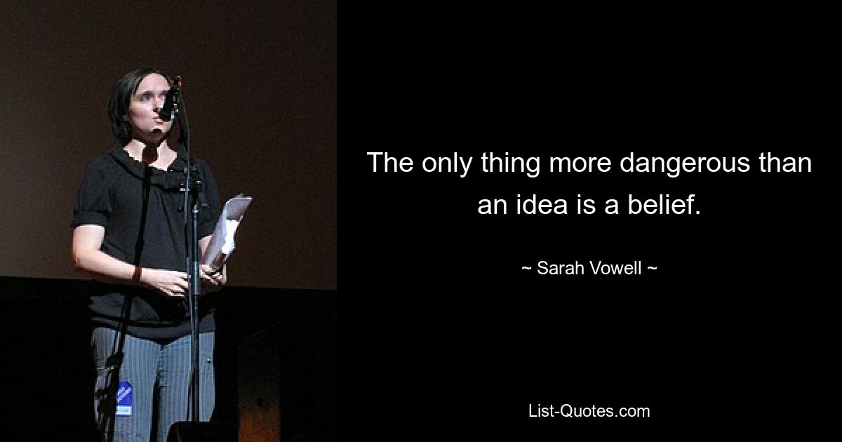 The only thing more dangerous than an idea is a belief. — © Sarah Vowell