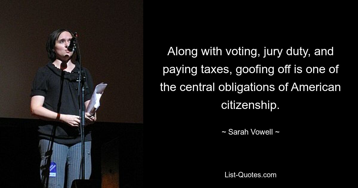 Along with voting, jury duty, and paying taxes, goofing off is one of the central obligations of American citizenship. — © Sarah Vowell