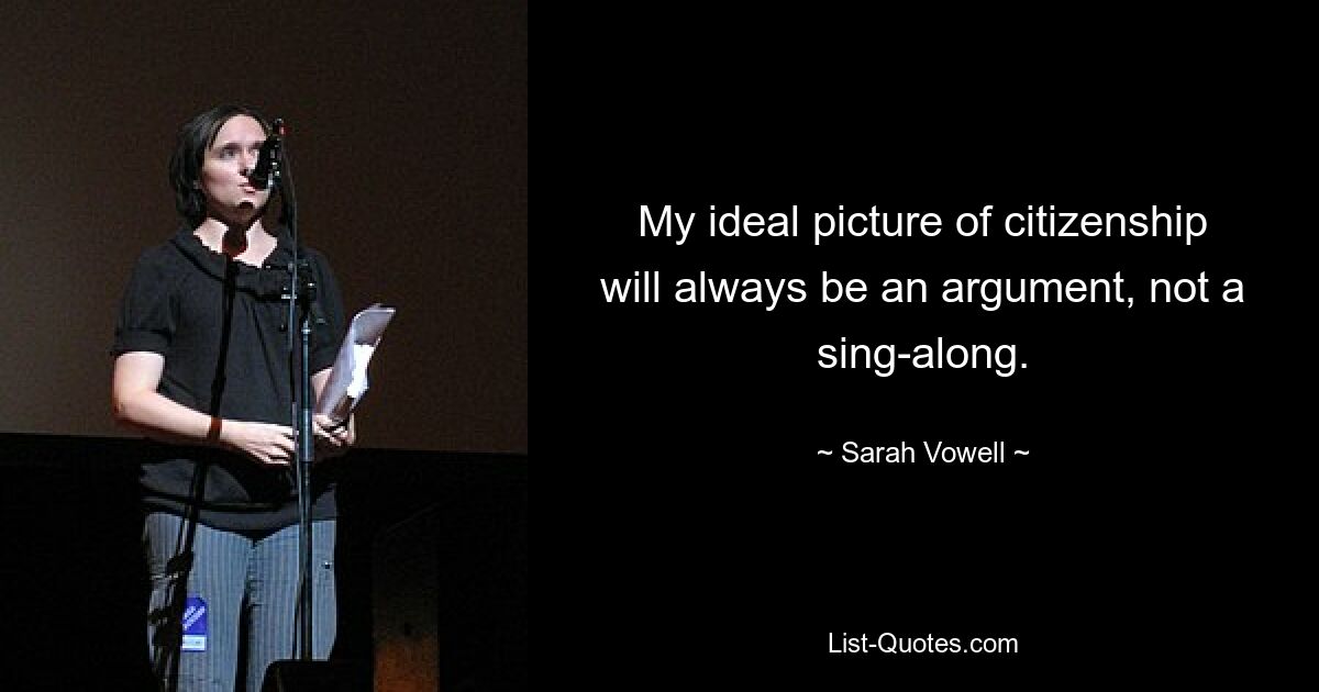 My ideal picture of citizenship will always be an argument, not a sing-along. — © Sarah Vowell