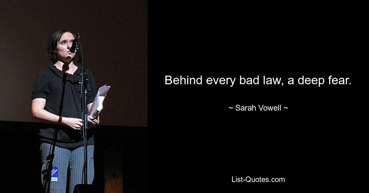 Behind every bad law, a deep fear. — © Sarah Vowell