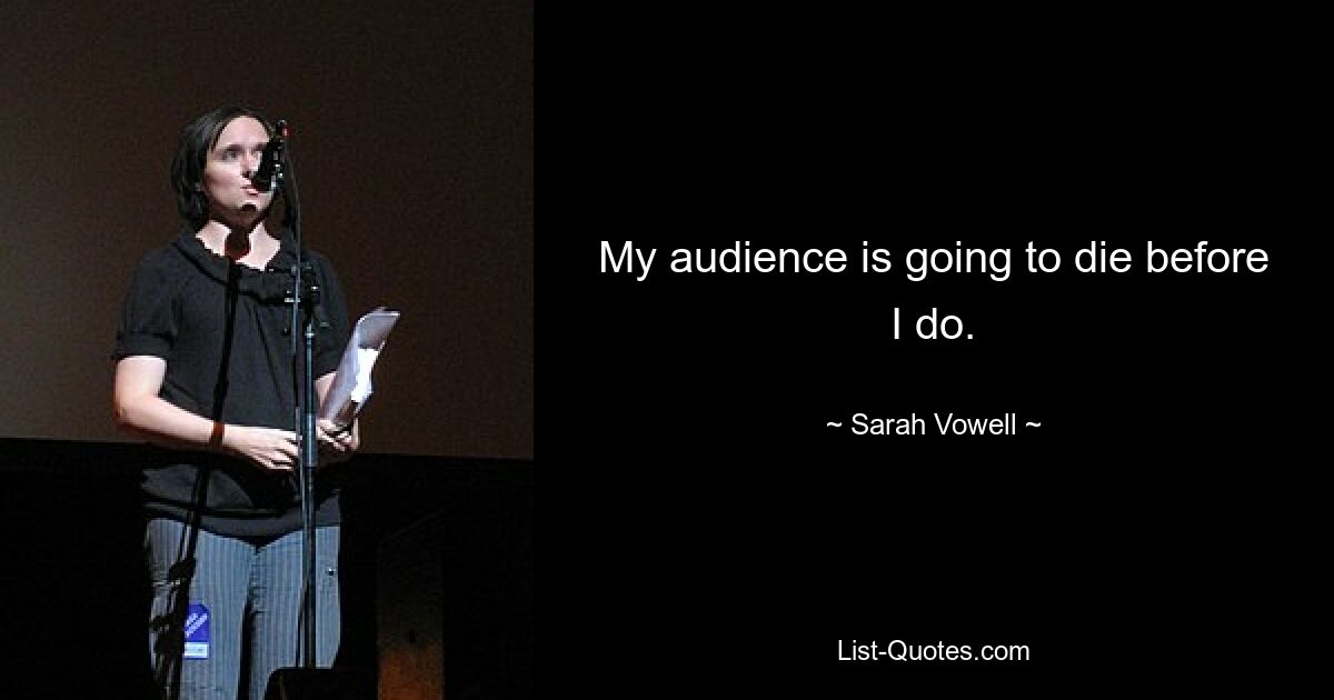 My audience is going to die before I do. — © Sarah Vowell